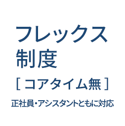 フレックス制度［コアタイム無］正社員・アシスタントともに対応